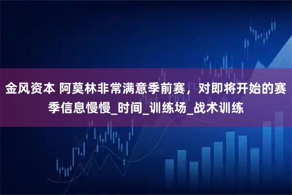 金风资本 阿莫林非常满意季前赛，对即将开始的赛季信息慢慢_时间_训练场_战术训练