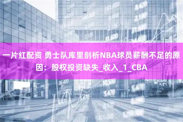 一片红配资 勇士队库里剖析NBA球员薪酬不足的原因：股权投资缺失_收入_1_CBA